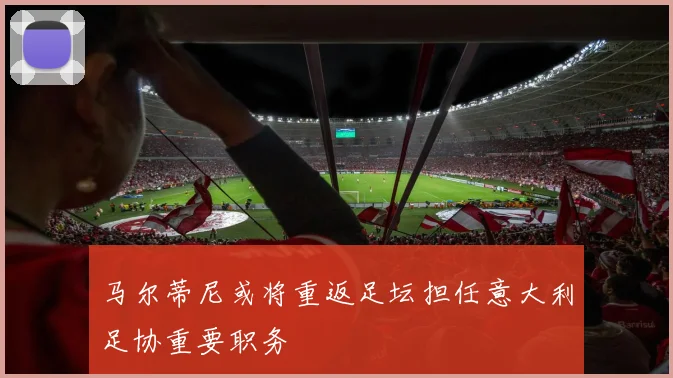 马尔蒂尼或将重返足坛担任意大利足协重要职务