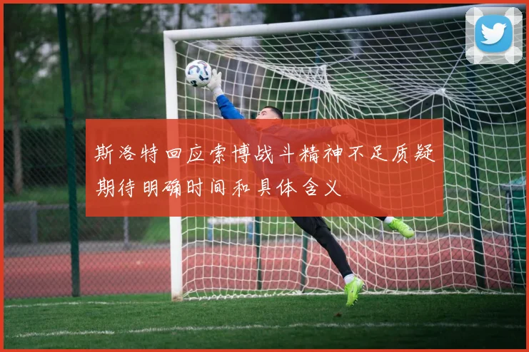 斯洛特回应索博战斗精神不足质疑期待明确时间和具体含义