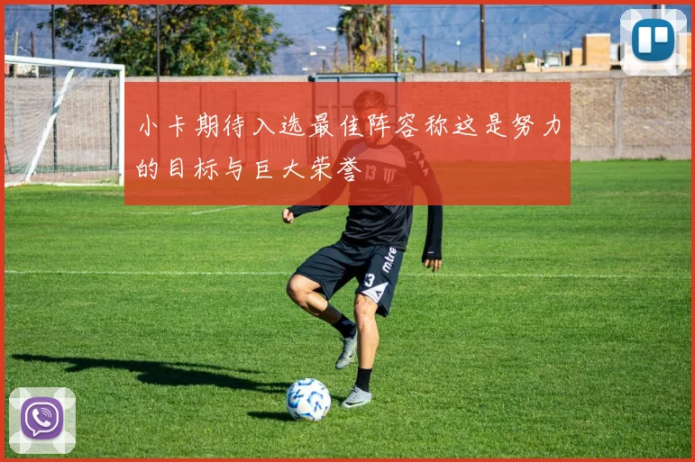 小卡期待入选最佳阵容称这是努力的目标与巨大荣誉
