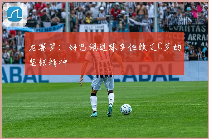 龙赛罗：姆巴佩进球多但缺乏C罗的坚韧精神