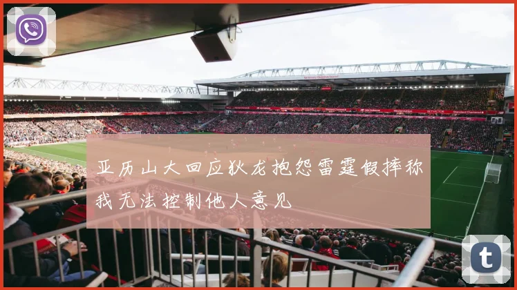 亚历山大回应狄龙抱怨雷霆假摔称我无法控制他人意见