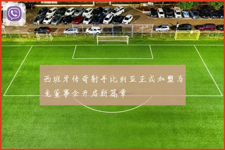西班牙传奇射手比利亚正式加盟马竞董事会开启新篇章