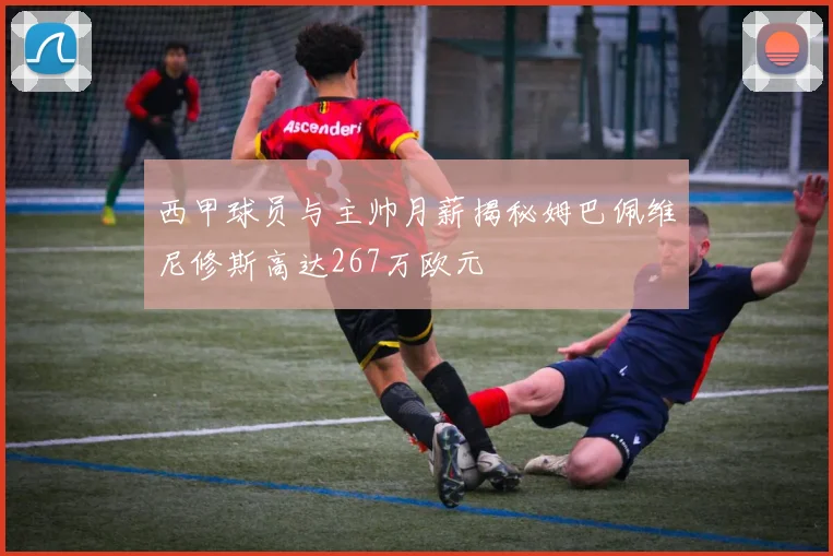 西甲球员与主帅月薪揭秘姆巴佩维尼修斯高达267万欧元