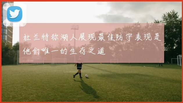 杜兰特称湖人展现最佳防守表现是他们唯一的生存之道