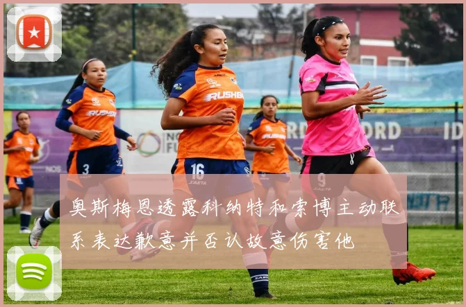 奥斯梅恩透露科纳特和索博主动联系表达歉意并否认故意伤害他