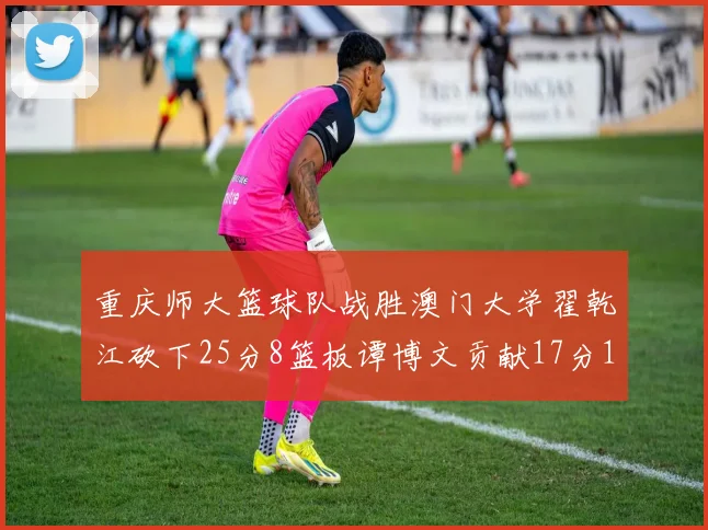 重庆师大篮球队战胜澳门大学翟乾江砍下25分8篮板谭博文贡献17分16篮板