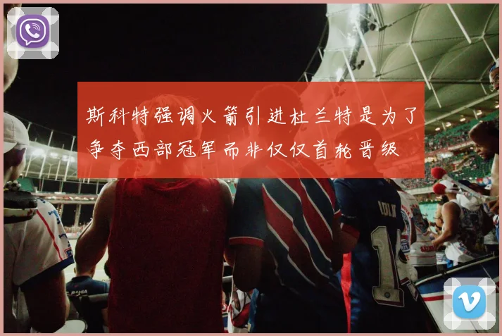 斯科特强调火箭引进杜兰特是为了争夺西部冠军而非仅仅首轮晋级